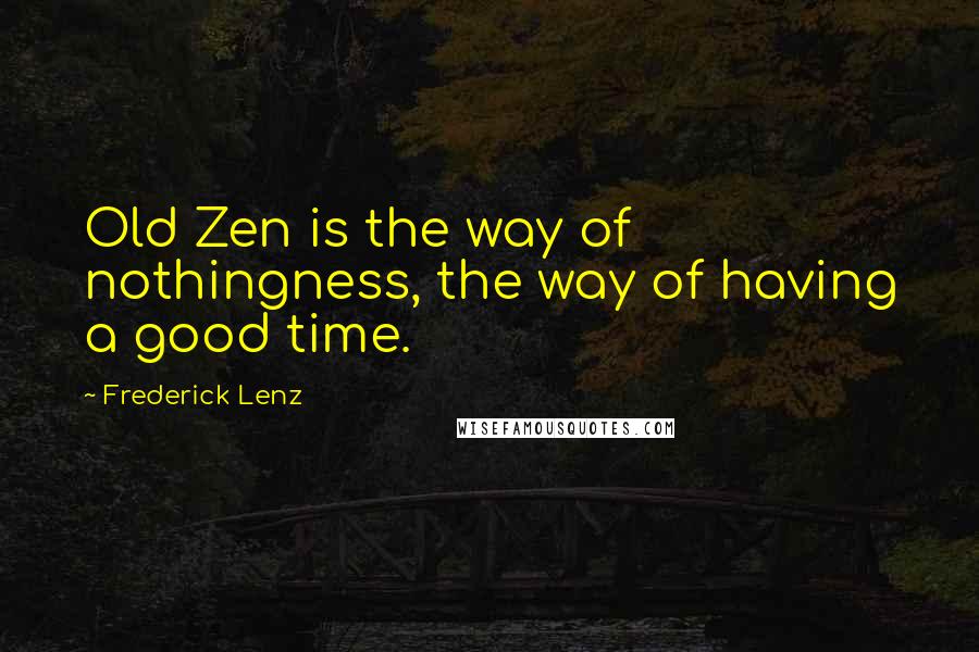 Frederick Lenz Quotes: Old Zen is the way of nothingness, the way of having a good time.