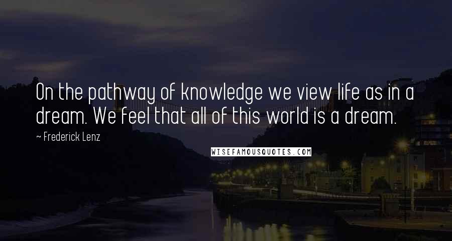 Frederick Lenz Quotes: On the pathway of knowledge we view life as in a dream. We feel that all of this world is a dream.