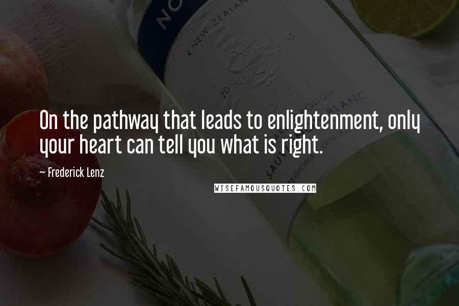 Frederick Lenz Quotes: On the pathway that leads to enlightenment, only your heart can tell you what is right.