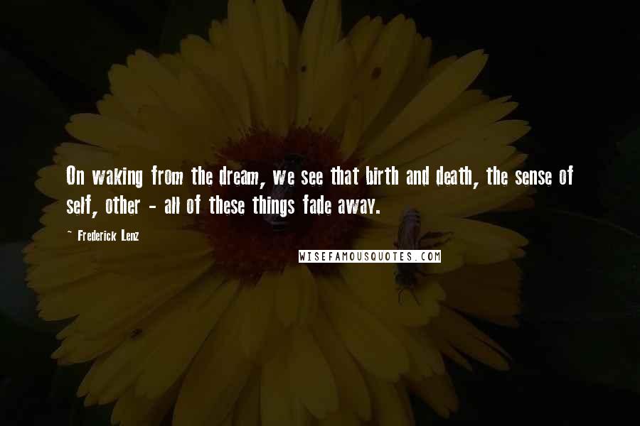 Frederick Lenz Quotes: On waking from the dream, we see that birth and death, the sense of self, other - all of these things fade away.