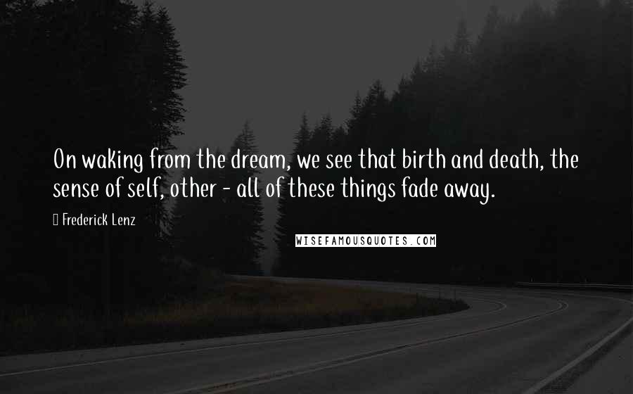 Frederick Lenz Quotes: On waking from the dream, we see that birth and death, the sense of self, other - all of these things fade away.