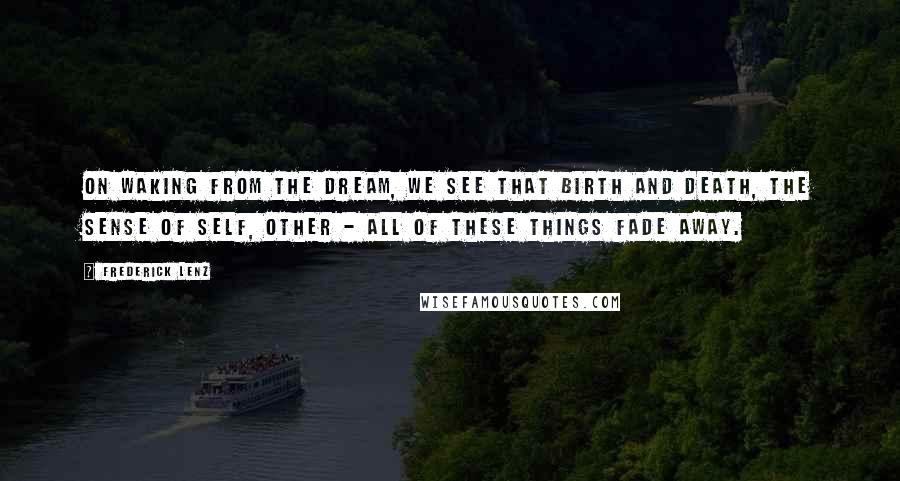 Frederick Lenz Quotes: On waking from the dream, we see that birth and death, the sense of self, other - all of these things fade away.