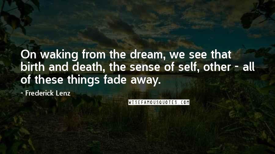 Frederick Lenz Quotes: On waking from the dream, we see that birth and death, the sense of self, other - all of these things fade away.