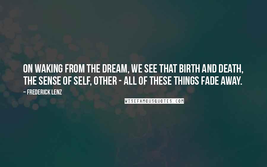 Frederick Lenz Quotes: On waking from the dream, we see that birth and death, the sense of self, other - all of these things fade away.