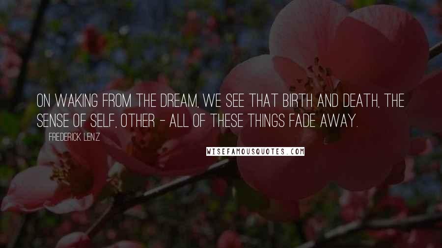 Frederick Lenz Quotes: On waking from the dream, we see that birth and death, the sense of self, other - all of these things fade away.