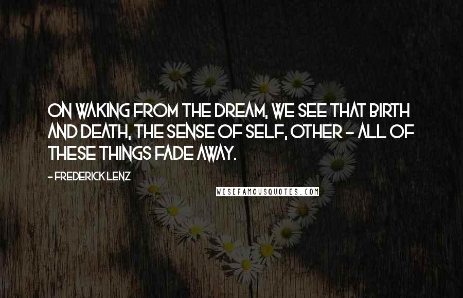 Frederick Lenz Quotes: On waking from the dream, we see that birth and death, the sense of self, other - all of these things fade away.