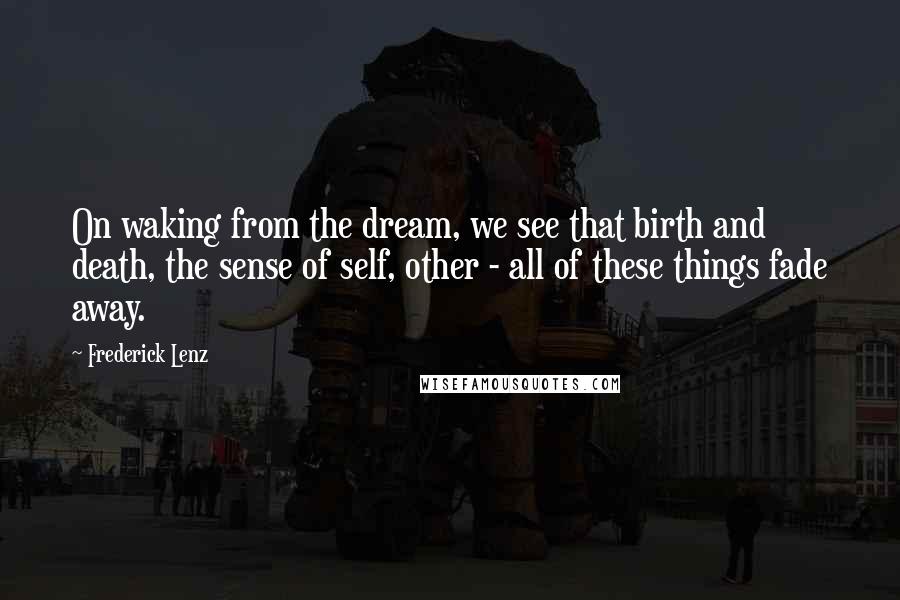 Frederick Lenz Quotes: On waking from the dream, we see that birth and death, the sense of self, other - all of these things fade away.