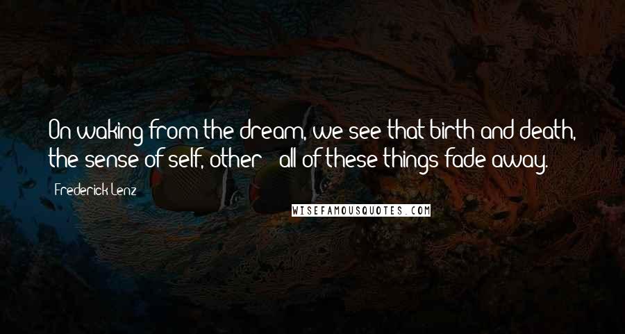 Frederick Lenz Quotes: On waking from the dream, we see that birth and death, the sense of self, other - all of these things fade away.