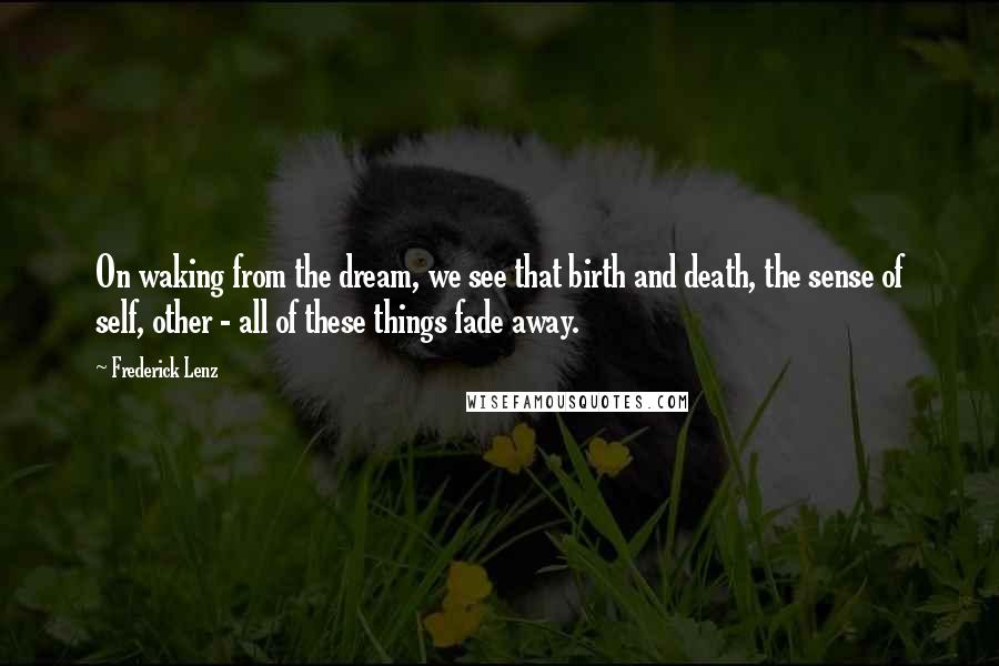 Frederick Lenz Quotes: On waking from the dream, we see that birth and death, the sense of self, other - all of these things fade away.