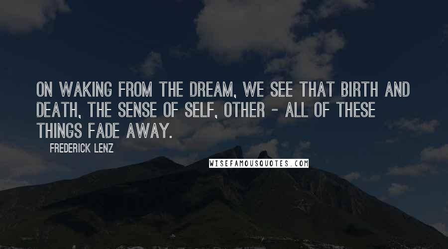 Frederick Lenz Quotes: On waking from the dream, we see that birth and death, the sense of self, other - all of these things fade away.