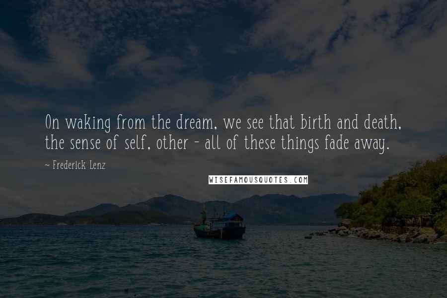 Frederick Lenz Quotes: On waking from the dream, we see that birth and death, the sense of self, other - all of these things fade away.