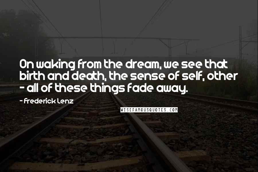 Frederick Lenz Quotes: On waking from the dream, we see that birth and death, the sense of self, other - all of these things fade away.