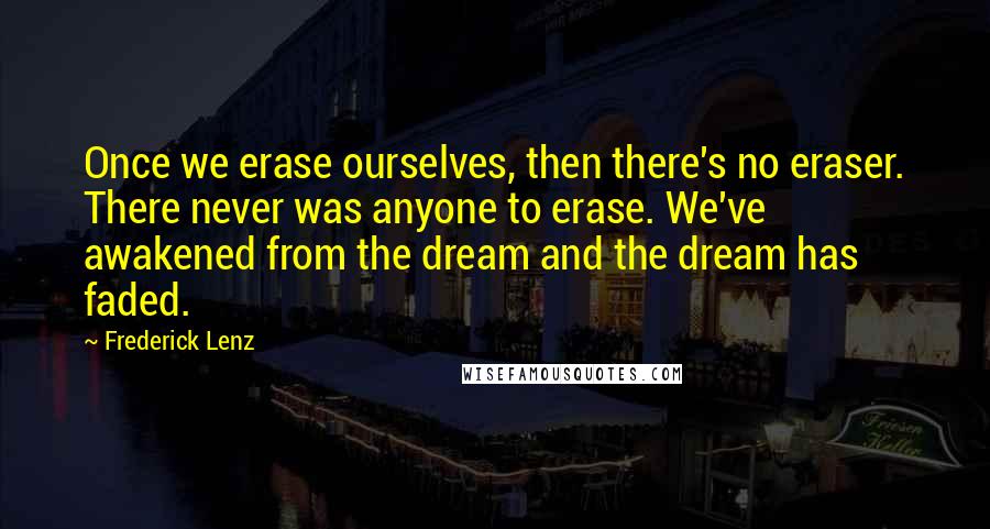 Frederick Lenz Quotes: Once we erase ourselves, then there's no eraser. There never was anyone to erase. We've awakened from the dream and the dream has faded.