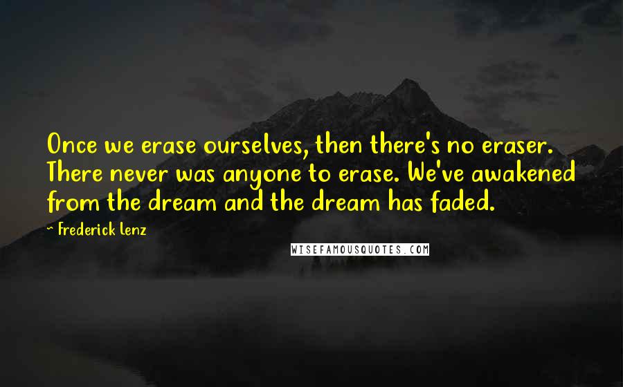 Frederick Lenz Quotes: Once we erase ourselves, then there's no eraser. There never was anyone to erase. We've awakened from the dream and the dream has faded.