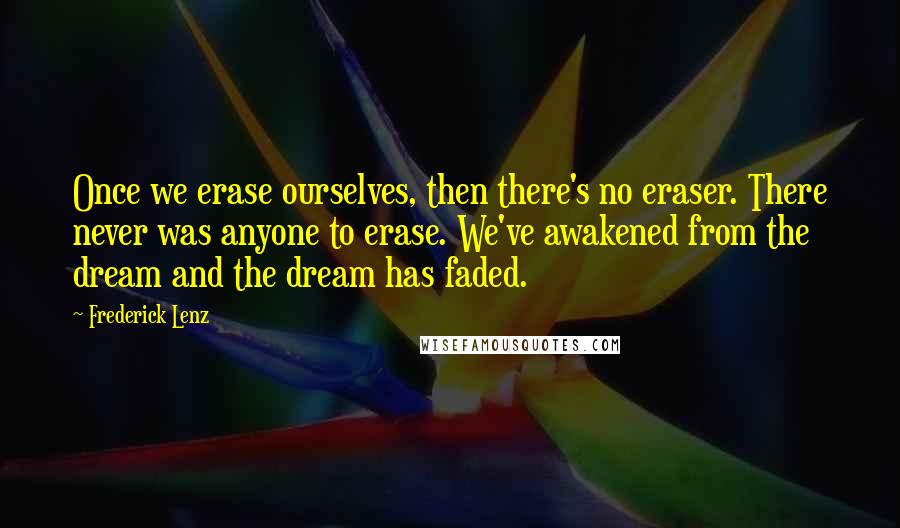 Frederick Lenz Quotes: Once we erase ourselves, then there's no eraser. There never was anyone to erase. We've awakened from the dream and the dream has faded.