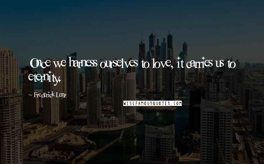 Frederick Lenz Quotes: Once we harness ourselves to love, it carries us to eternity.