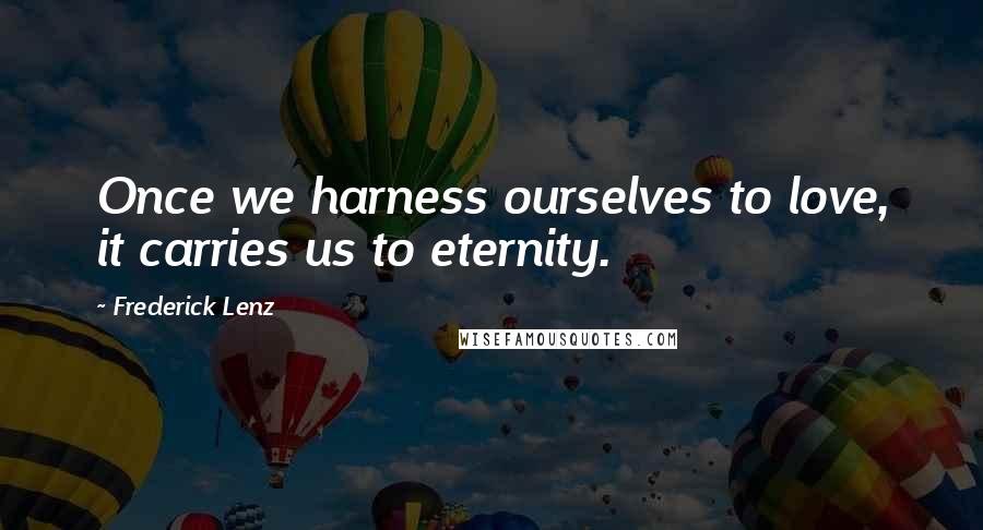 Frederick Lenz Quotes: Once we harness ourselves to love, it carries us to eternity.