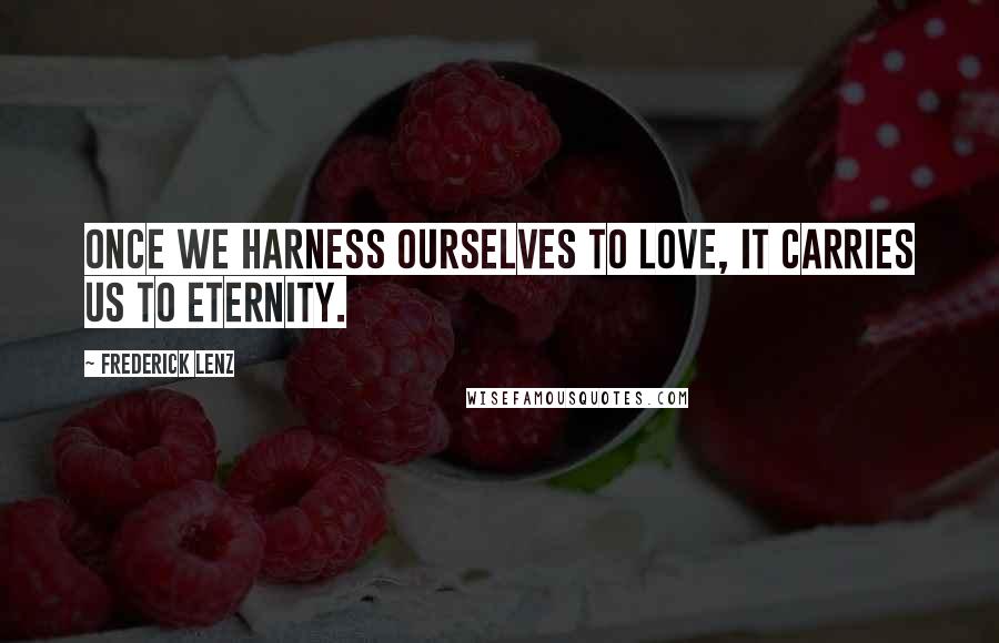 Frederick Lenz Quotes: Once we harness ourselves to love, it carries us to eternity.