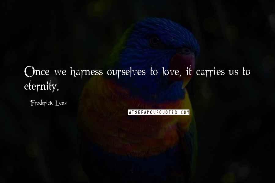 Frederick Lenz Quotes: Once we harness ourselves to love, it carries us to eternity.