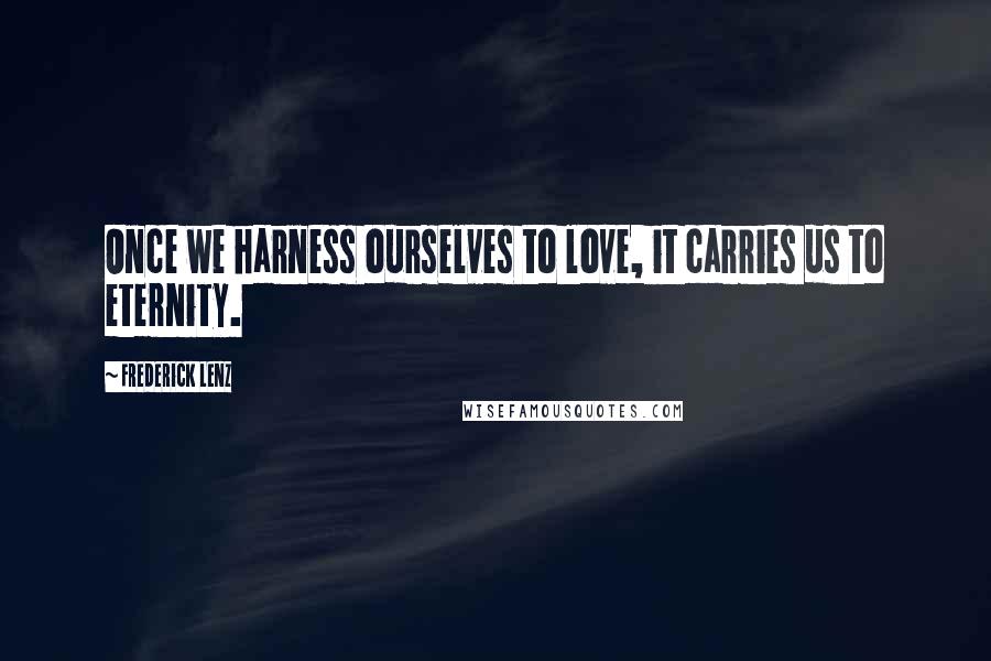 Frederick Lenz Quotes: Once we harness ourselves to love, it carries us to eternity.