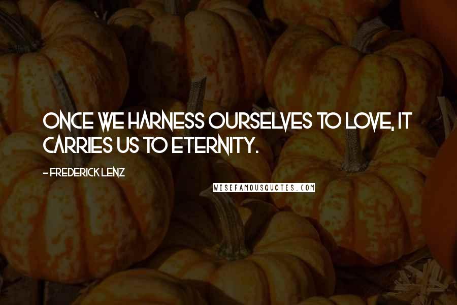 Frederick Lenz Quotes: Once we harness ourselves to love, it carries us to eternity.