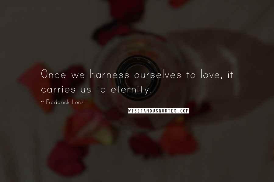 Frederick Lenz Quotes: Once we harness ourselves to love, it carries us to eternity.