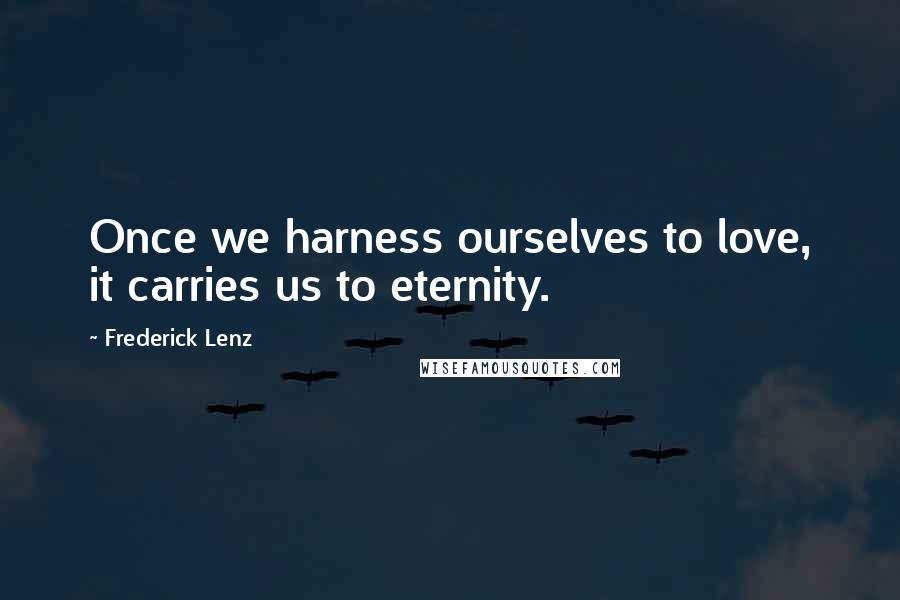 Frederick Lenz Quotes: Once we harness ourselves to love, it carries us to eternity.