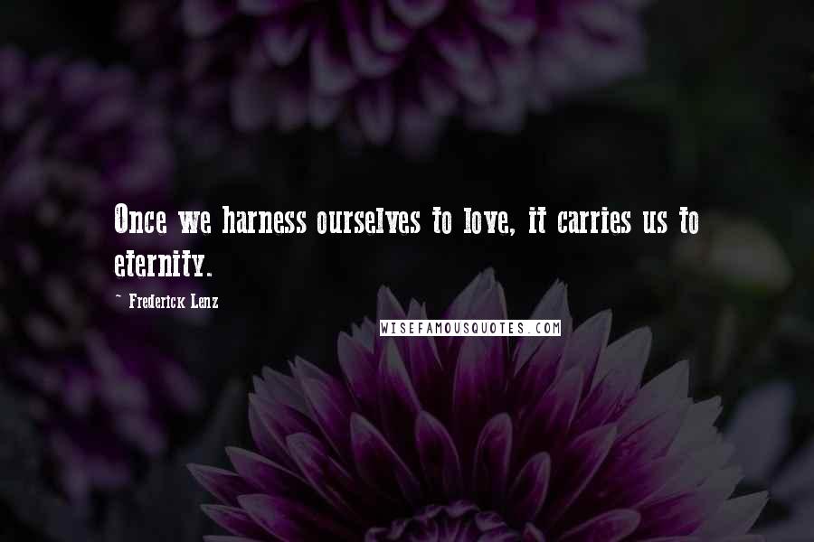 Frederick Lenz Quotes: Once we harness ourselves to love, it carries us to eternity.