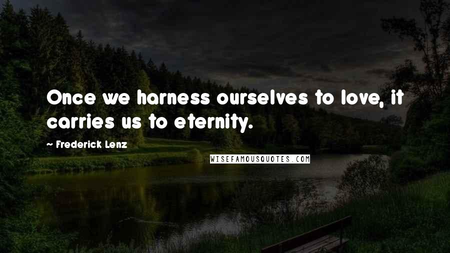 Frederick Lenz Quotes: Once we harness ourselves to love, it carries us to eternity.