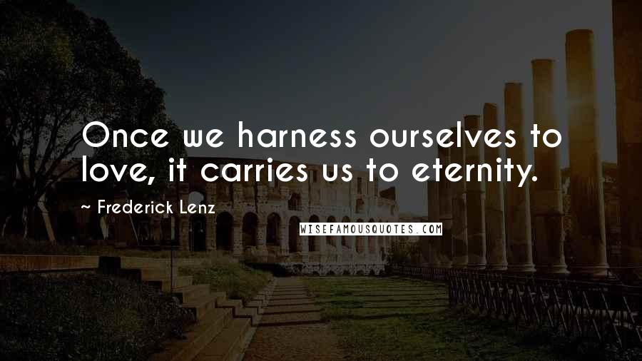 Frederick Lenz Quotes: Once we harness ourselves to love, it carries us to eternity.