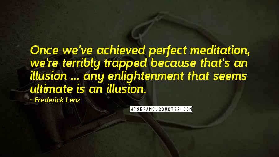 Frederick Lenz Quotes: Once we've achieved perfect meditation, we're terribly trapped because that's an illusion ... any enlightenment that seems ultimate is an illusion.