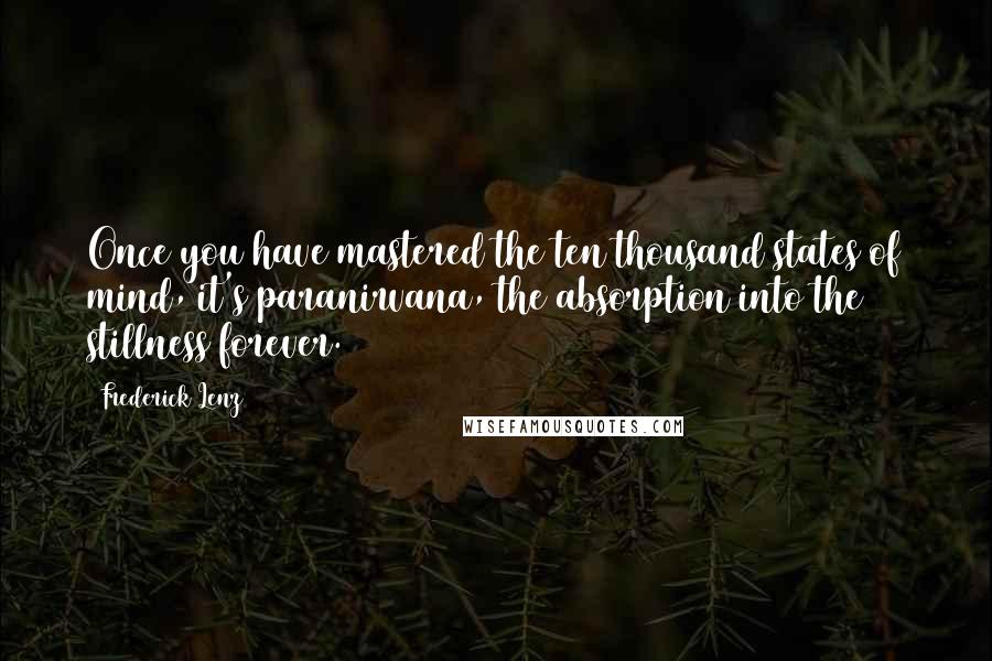 Frederick Lenz Quotes: Once you have mastered the ten thousand states of mind, it's paranirvana, the absorption into the stillness forever.