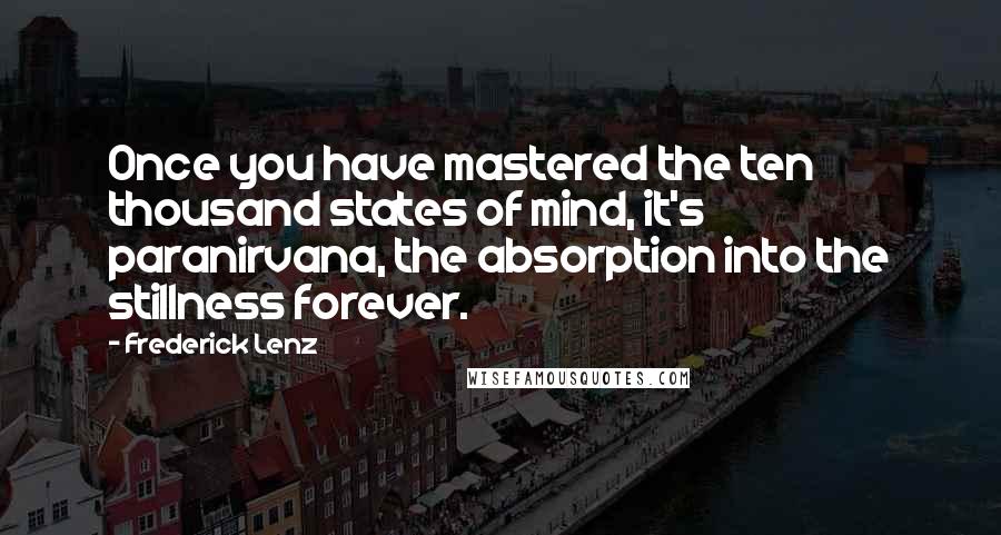 Frederick Lenz Quotes: Once you have mastered the ten thousand states of mind, it's paranirvana, the absorption into the stillness forever.