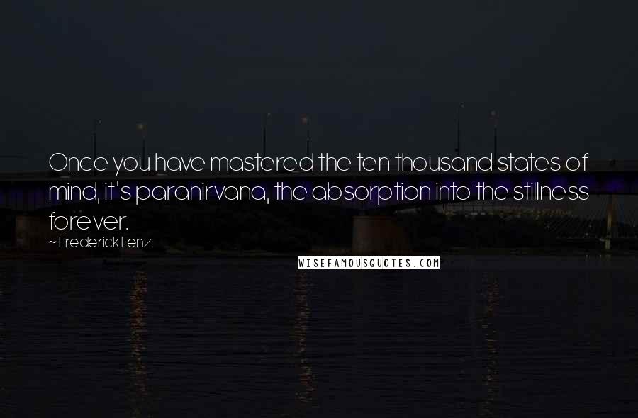 Frederick Lenz Quotes: Once you have mastered the ten thousand states of mind, it's paranirvana, the absorption into the stillness forever.