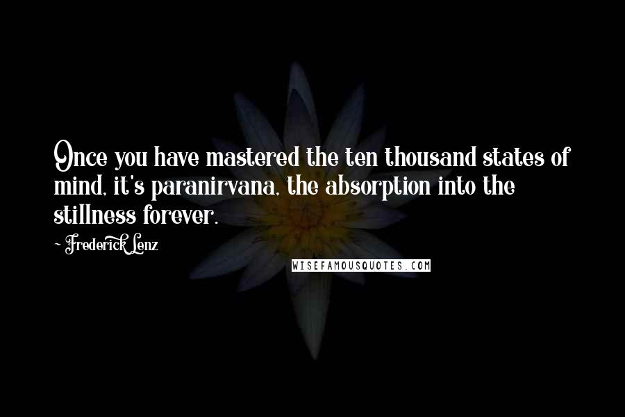 Frederick Lenz Quotes: Once you have mastered the ten thousand states of mind, it's paranirvana, the absorption into the stillness forever.