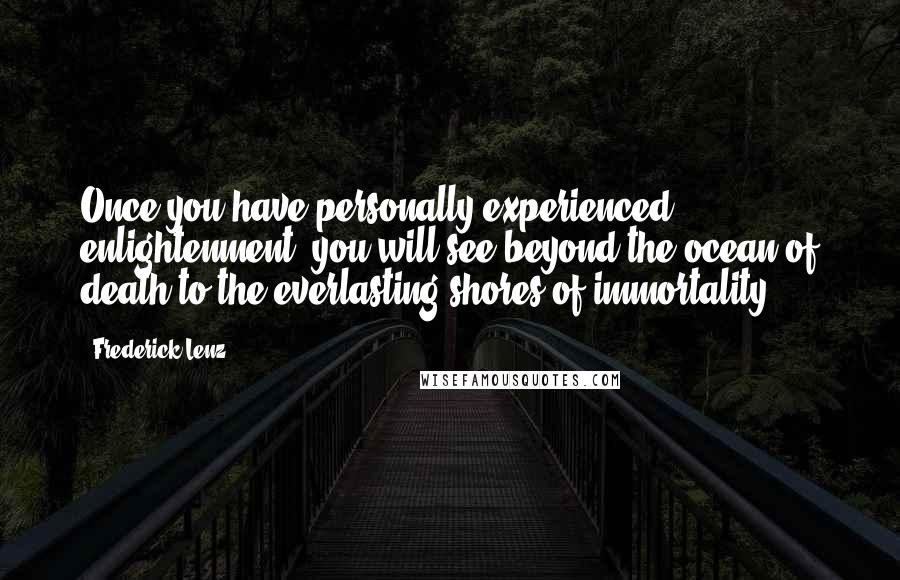 Frederick Lenz Quotes: Once you have personally experienced enlightenment, you will see beyond the ocean of death to the everlasting shores of immortality.