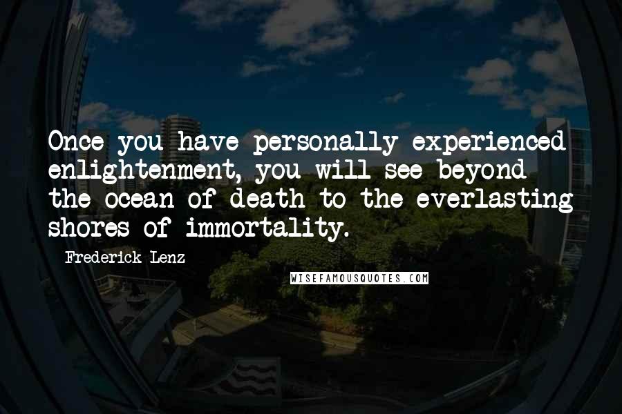 Frederick Lenz Quotes: Once you have personally experienced enlightenment, you will see beyond the ocean of death to the everlasting shores of immortality.