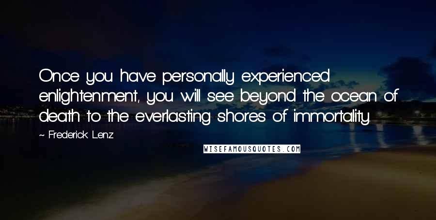 Frederick Lenz Quotes: Once you have personally experienced enlightenment, you will see beyond the ocean of death to the everlasting shores of immortality.