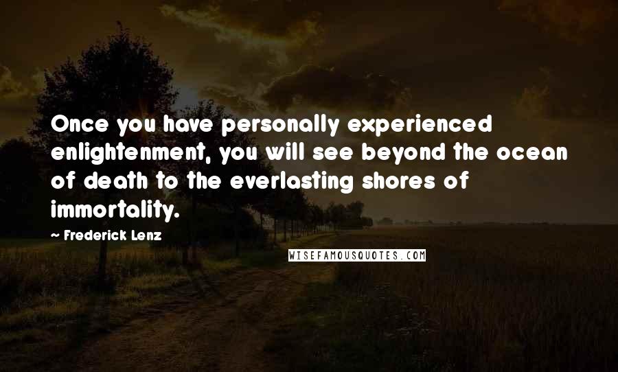 Frederick Lenz Quotes: Once you have personally experienced enlightenment, you will see beyond the ocean of death to the everlasting shores of immortality.