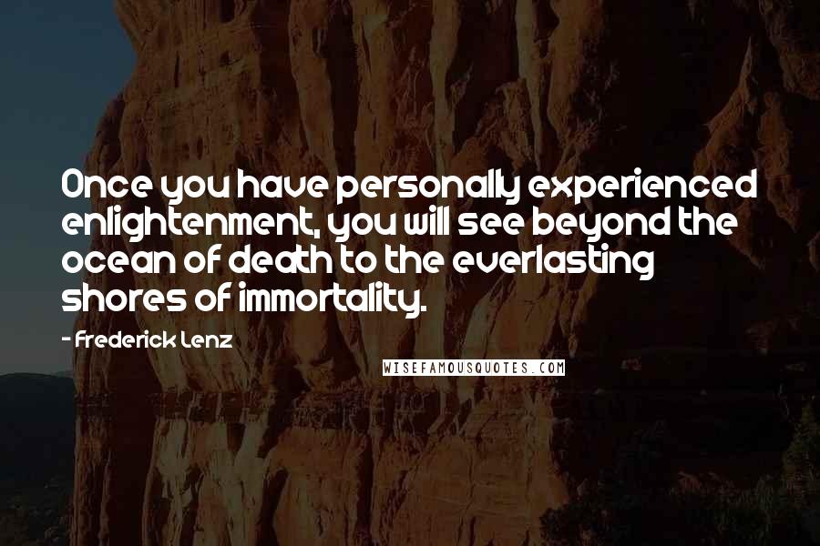 Frederick Lenz Quotes: Once you have personally experienced enlightenment, you will see beyond the ocean of death to the everlasting shores of immortality.