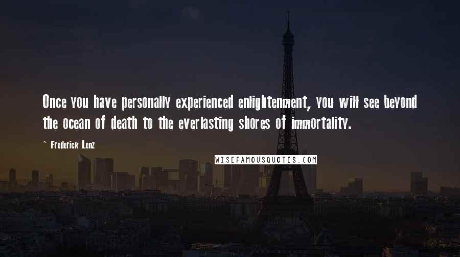 Frederick Lenz Quotes: Once you have personally experienced enlightenment, you will see beyond the ocean of death to the everlasting shores of immortality.