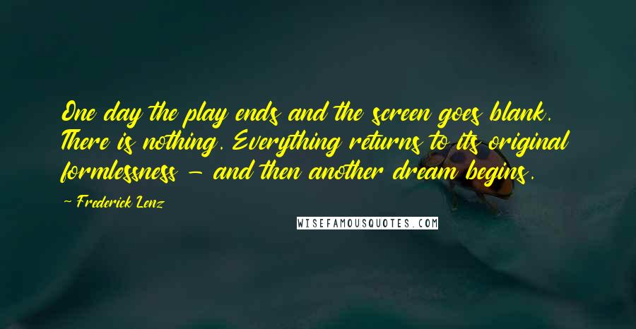 Frederick Lenz Quotes: One day the play ends and the screen goes blank. There is nothing. Everything returns to its original formlessness - and then another dream begins.