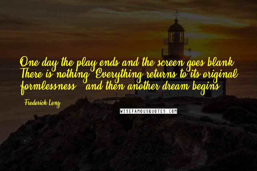 Frederick Lenz Quotes: One day the play ends and the screen goes blank. There is nothing. Everything returns to its original formlessness - and then another dream begins.