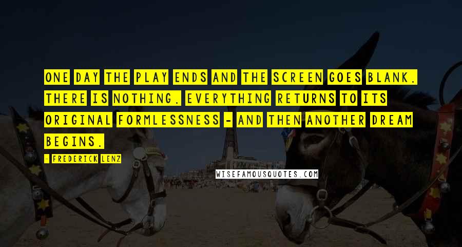 Frederick Lenz Quotes: One day the play ends and the screen goes blank. There is nothing. Everything returns to its original formlessness - and then another dream begins.