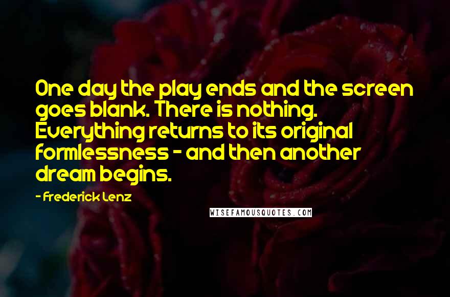 Frederick Lenz Quotes: One day the play ends and the screen goes blank. There is nothing. Everything returns to its original formlessness - and then another dream begins.
