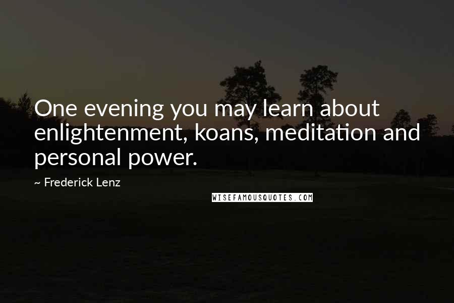 Frederick Lenz Quotes: One evening you may learn about enlightenment, koans, meditation and personal power.