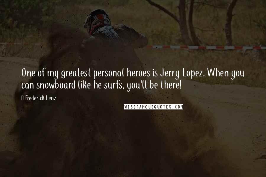 Frederick Lenz Quotes: One of my greatest personal heroes is Jerry Lopez. When you can snowboard like he surfs, you'll be there!