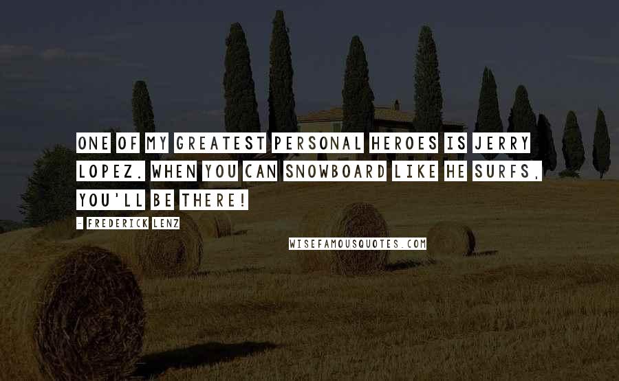 Frederick Lenz Quotes: One of my greatest personal heroes is Jerry Lopez. When you can snowboard like he surfs, you'll be there!