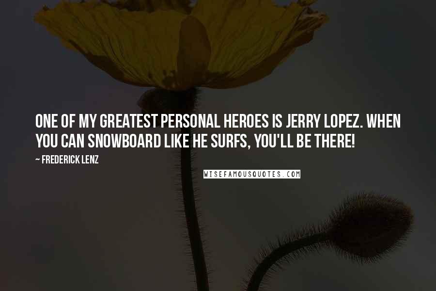 Frederick Lenz Quotes: One of my greatest personal heroes is Jerry Lopez. When you can snowboard like he surfs, you'll be there!