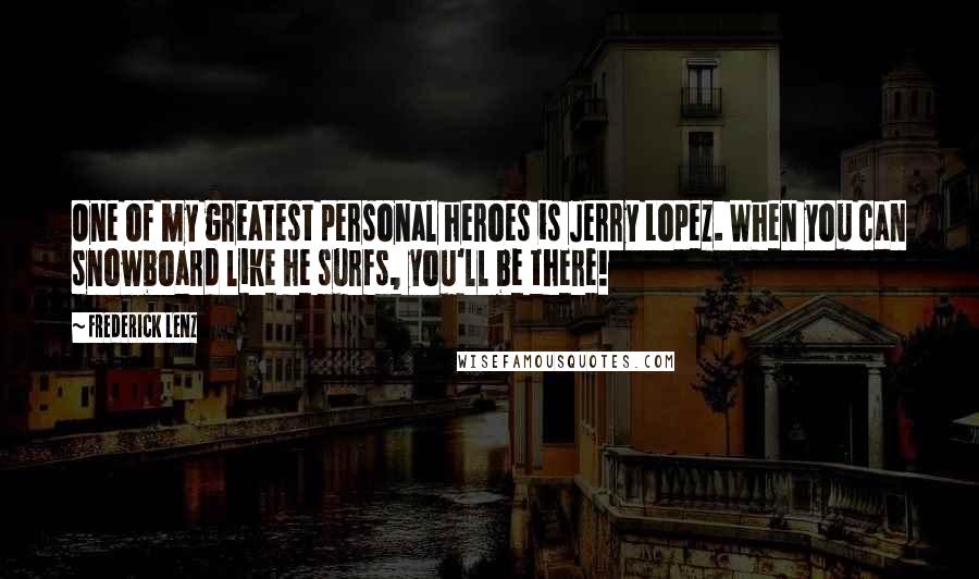 Frederick Lenz Quotes: One of my greatest personal heroes is Jerry Lopez. When you can snowboard like he surfs, you'll be there!